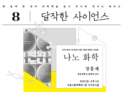 한 달에 한 권의 과학책을 읽고 작가와 만나는 북토크 8. 달작한 사이언스 10억분의 1미터에서 찾은 현대 과학의 신세계 나노 화학 장홍제 (광운대 화학과 교수) 8/25(일) 오후 3시 서울시립과학관 1층 사이언스홀