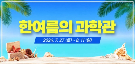 2024년 한여름의 과학관 일시 : 2024.7.27(토)~8.11(일)