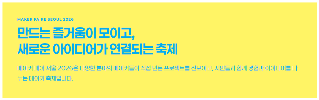 MAKER FAIRE SEOUL 2026 만드는 즐거움이 모이고, 새로운 아이디어가 연결되는 축제 메이커 페어 서울 2026은 다양한 분야의 메이커들이 직접 만든 프로젝트를 선보이고, 시민들과 함께 경험과 아이디어를 나누는 메이커 축제입니다.
